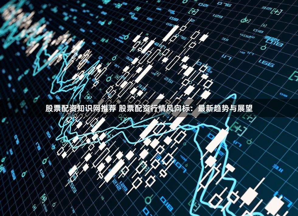 股票配资知识网推荐 股票配资行情风向标：最新趋势与展望