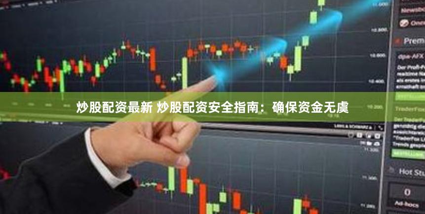 炒股配资最新 炒股配资安全指南：确保资金无虞