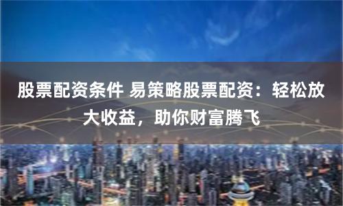 股票配资条件 易策略股票配资:轻松放大收益,助你财富腾飞