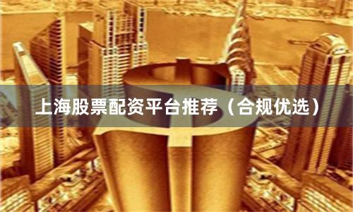 上海股票配资平台推荐（合规优选）