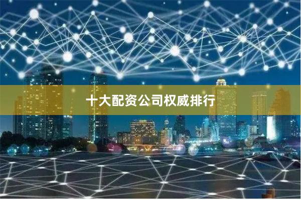 十大配资公司权威排行