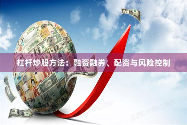 杠杆炒股方法：融资融券、配资与风险控制