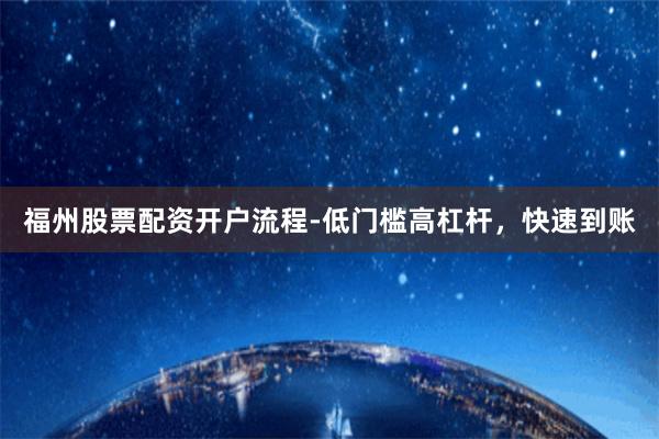 福州股票配资开户流程-低门槛高杠杆，快速到账