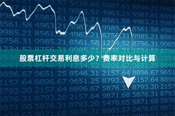 股票杠杆交易利息多少？费率对比与计算