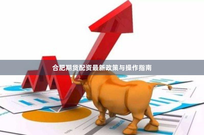 合肥期货配资最新政策与操作指南