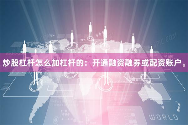 炒股杠杆怎么加杠杆的：开通融资融券或配资账户。