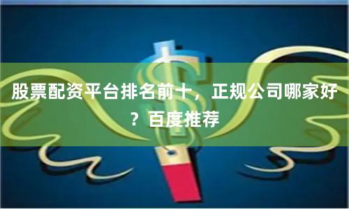 股票配资平台排名前十，正规公司哪家好？百度推荐