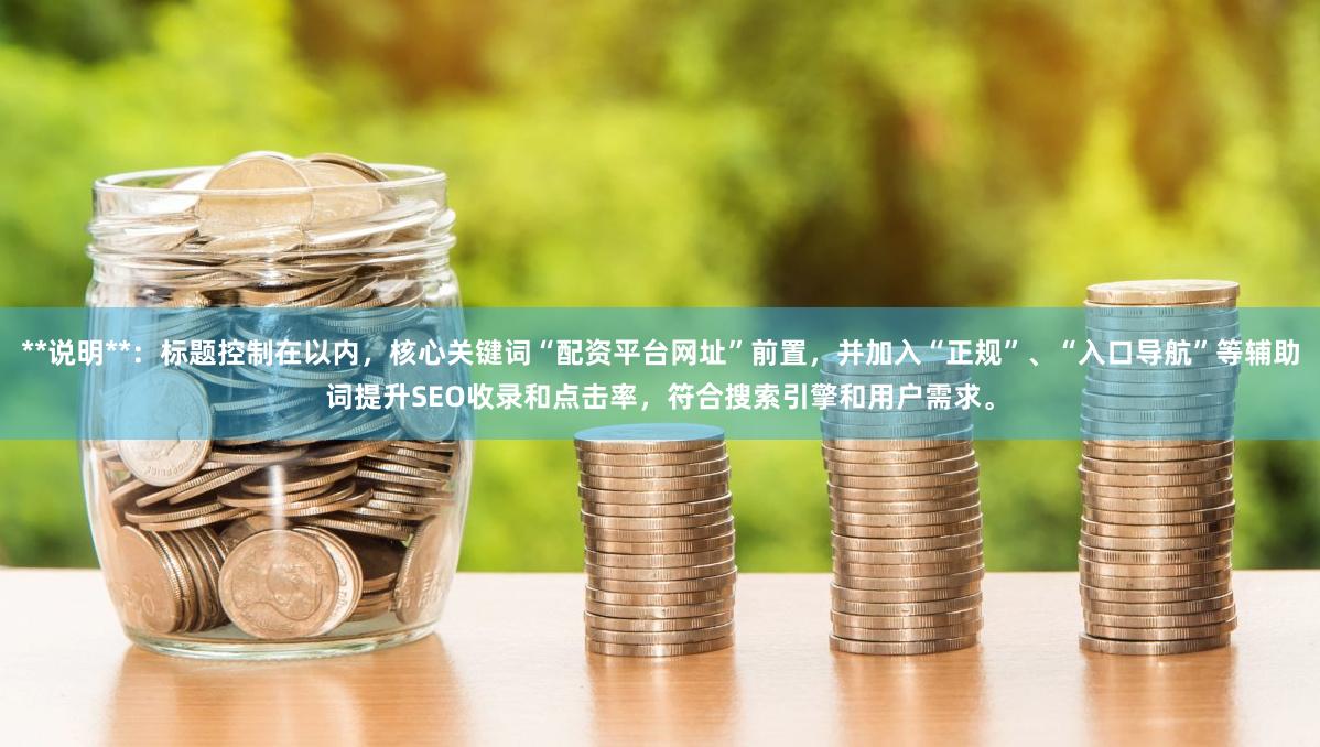 **说明**：标题控制在以内，核心关键词“配资平台网址”前置，并加入“正规”、“入口导航”等辅助词提升SEO收录和点击率，符合搜索引擎和用户需求。