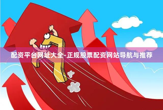 配资平台网址大全-正规股票配资网站导航与推荐