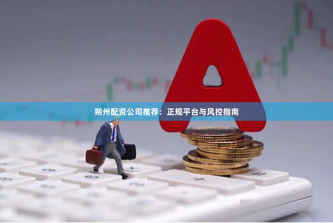 朔州配资公司推荐：正规平台与风控指南