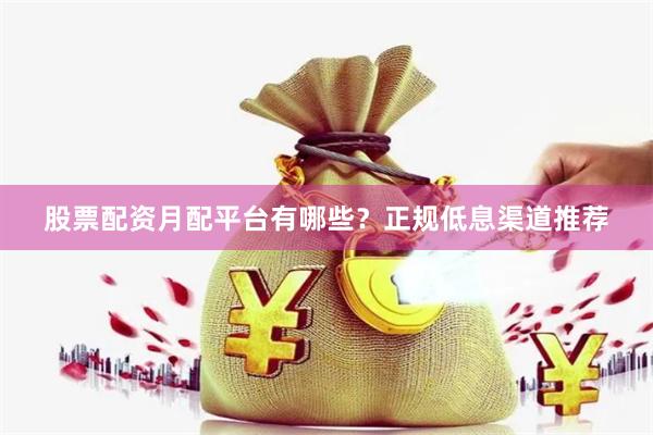 股票配资月配平台有哪些？正规低息渠道推荐