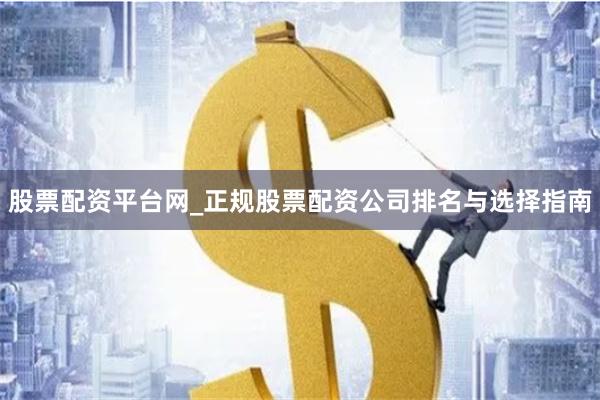 股票配资平台网_正规股票配资公司排名与选择指南