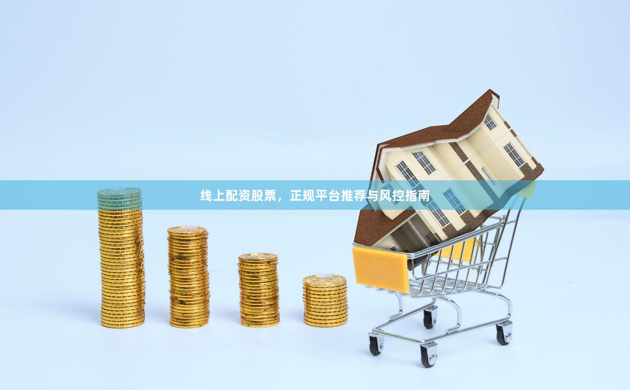 线上配资股票，正规平台推荐与风控指南