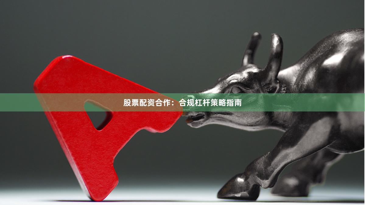 股票配资合作：合规杠杆策略指南