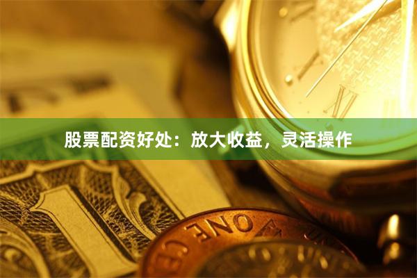 股票配资好处:放大收益,灵活操作