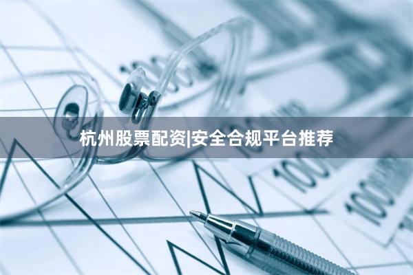 杭州股票配资|安全合规平台推荐