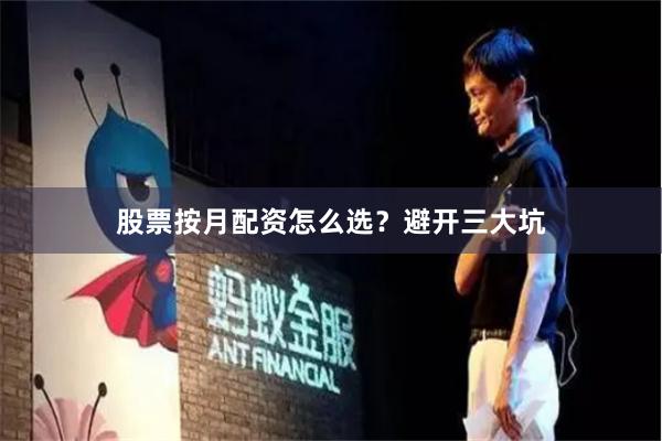 股票按月配资怎么选？避开三大坑
