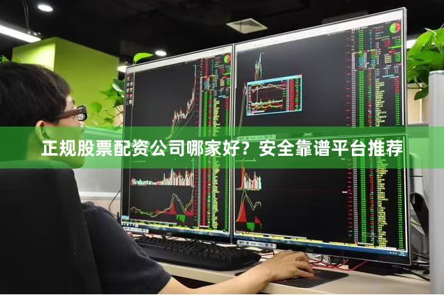 正规股票配资公司哪家好？安全靠谱平台推荐