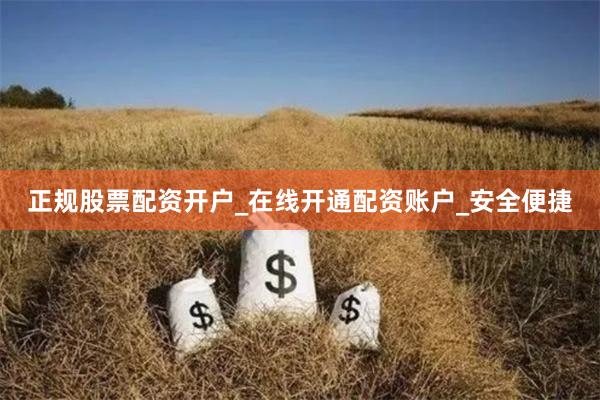 正规股票配资开户_在线开通配资账户_安全便捷