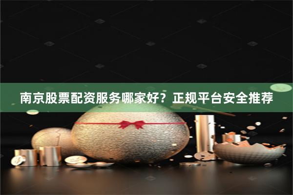 南京股票配资服务哪家好？正规平台安全推荐